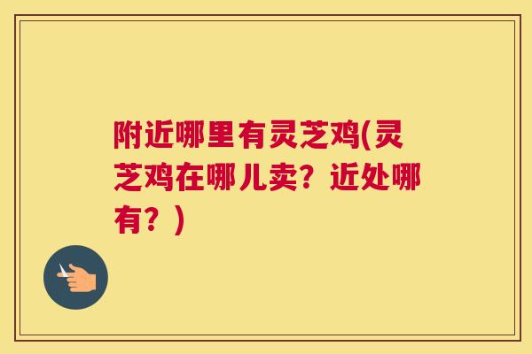 附近哪里有灵芝鸡(灵芝鸡在哪儿卖？近处哪有？)