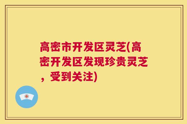 高密市开发区灵芝(高密开发区发现珍贵灵芝，受到关注)