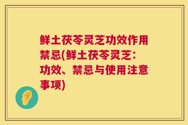鲜土茯苓灵芝功效作用禁忌(鲜土茯苓灵芝：功效、禁忌与使用注意事项)