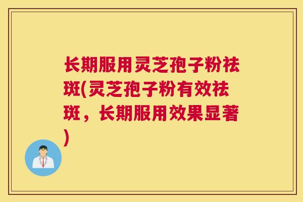 长期服用灵芝孢子粉祛斑(灵芝孢子粉有效祛斑，长期服用效果显著)