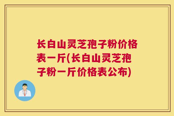 长白山灵芝孢子粉价格表一斤(长白山灵芝孢子粉一斤价格表公布)