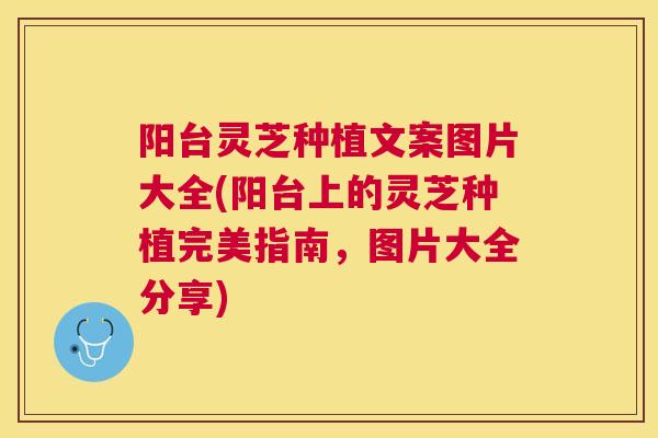 阳台灵芝种植文案图片大全(阳台上的灵芝种植完美指南，图片大全分享)