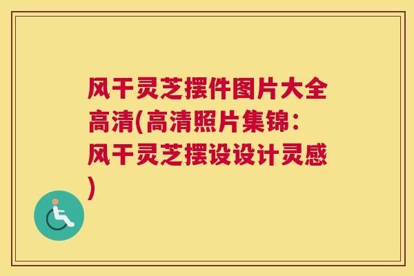 风干灵芝摆件图片大全高清(高清照片集锦：风干灵芝摆设设计灵感)