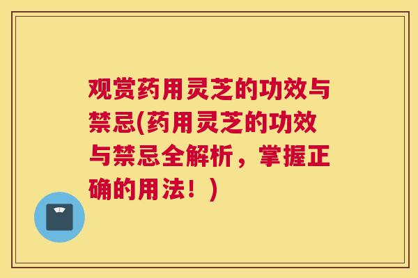 观赏药用灵芝的功效与禁忌(药用灵芝的功效与禁忌全解析，掌握正确的用法！)