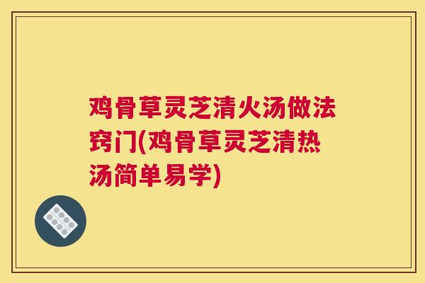 鸡骨草灵芝清火汤做法窍门(鸡骨草灵芝清热汤简单易学)