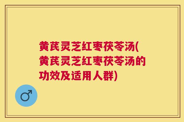 黄芪灵芝红枣茯苓汤(黄芪灵芝红枣茯苓汤的功效及适用人群)