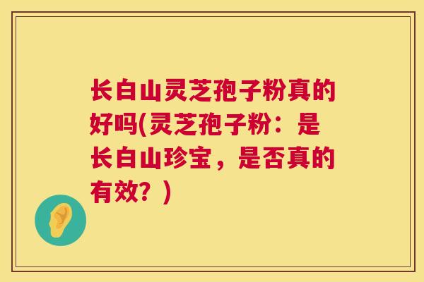 长白山灵芝孢子粉真的好吗(灵芝孢子粉：是长白山珍宝，是否真的有效？)