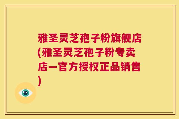 雅圣灵芝孢子粉旗舰店(雅圣灵芝孢子粉专卖店—官方授权正品销售)