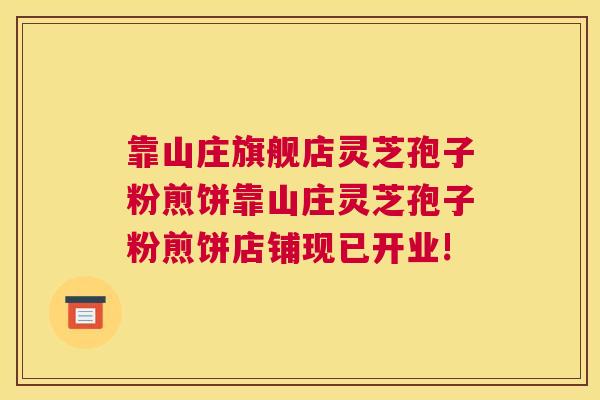 靠山庄旗舰店灵芝孢子粉煎饼靠山庄灵芝孢子粉煎饼店铺现已开业!