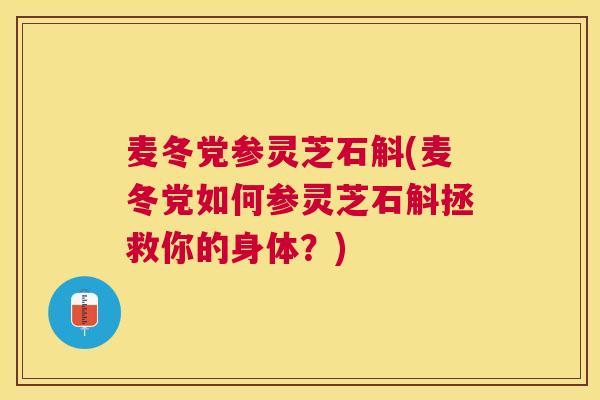 麦冬党参灵芝石斛(麦冬党如何参灵芝石斛拯救你的身体？)