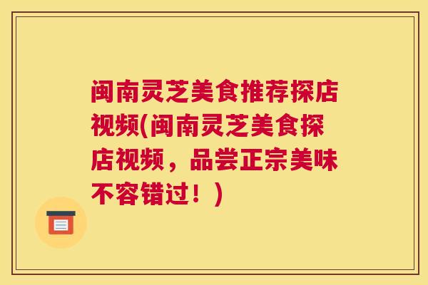 闽南灵芝美食推荐探店视频(闽南灵芝美食探店视频，品尝正宗美味不容错过！)