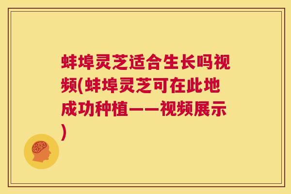 蚌埠灵芝适合生长吗视频(蚌埠灵芝可在此地成功种植——视频展示)