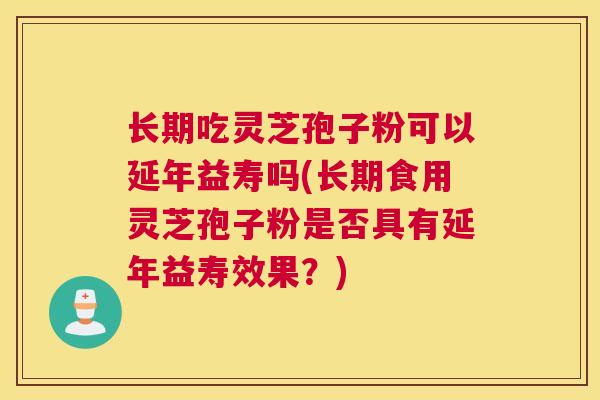 长期吃灵芝孢子粉可以延年益寿吗(长期食用灵芝孢子粉是否具有延年益寿效果？)