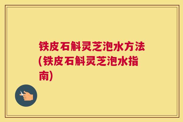 铁皮石斛灵芝泡水方法(铁皮石斛灵芝泡水指南)