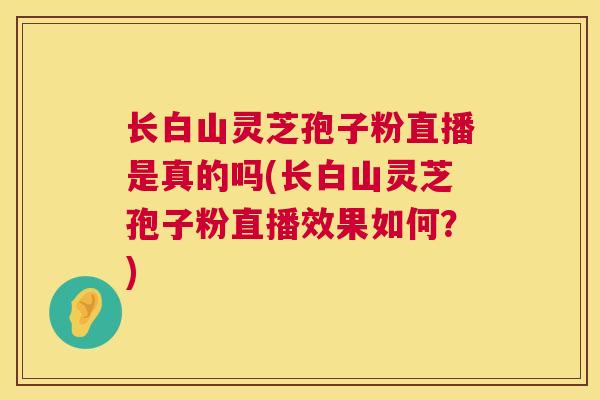 长白山灵芝孢子粉直播是真的吗(长白山灵芝孢子粉直播效果如何？)