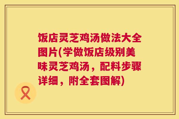 饭店灵芝鸡汤做法大全图片(学做饭店级别美味灵芝鸡汤，配料步骤详细，附全套图解)