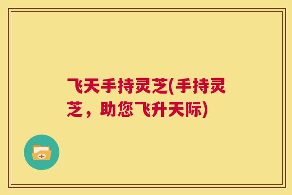 飞天手持灵芝(手持灵芝，助您飞升天际)