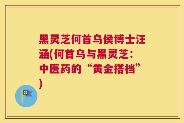 黑灵芝何首乌侯博士汪涵(何首乌与黑灵芝：中医药的“黄金搭档”)