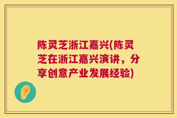 陈灵芝浙江嘉兴(陈灵芝在浙江嘉兴演讲，分享创意产业发展经验)