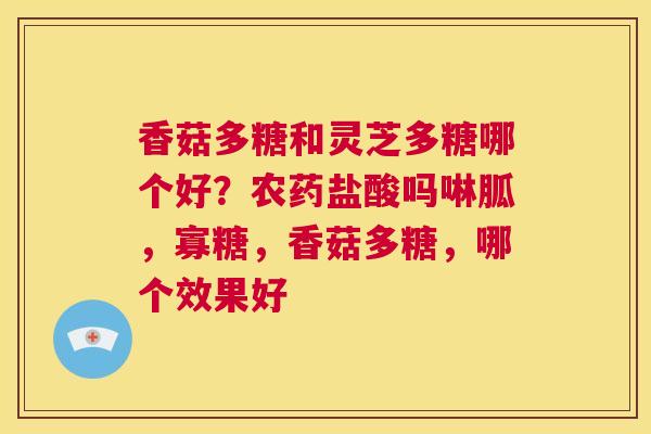 香菇多糖和灵芝多糖哪个好？农药盐酸吗啉胍，寡糖，香菇多糖，哪个效果好