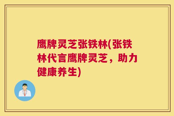 鹰牌灵芝张铁林(张铁林代言鹰牌灵芝，助力健康养生)