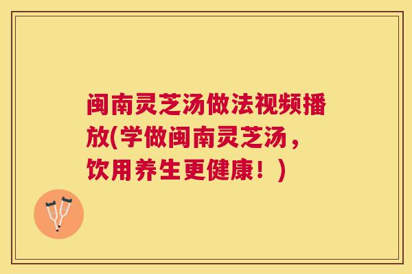 闽南灵芝汤做法视频播放(学做闽南灵芝汤，饮用养生更健康！)