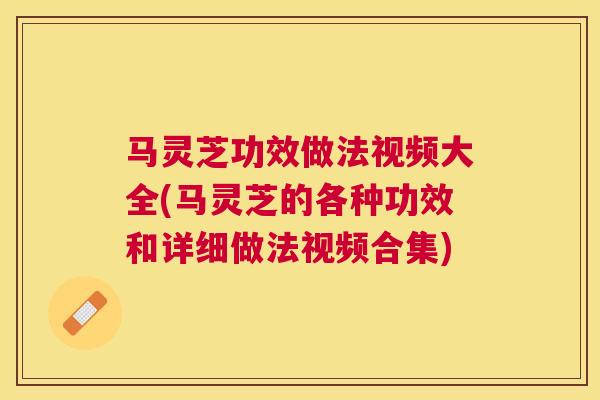 马灵芝功效做法视频大全(马灵芝的各种功效和详细做法视频合集)