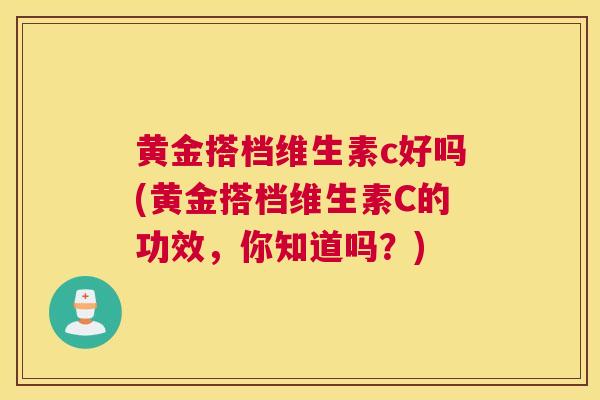 黄金搭档维生素c好吗(黄金搭档维生素C的功效，你知道吗？)