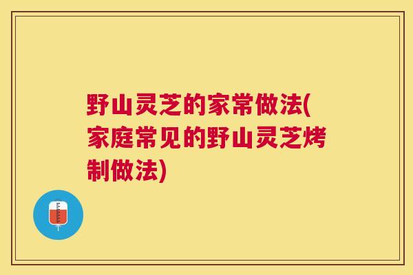 野山灵芝的家常做法(家庭常见的野山灵芝烤制做法)