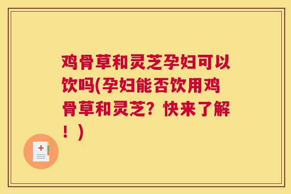 鸡骨草和灵芝孕妇可以饮吗(孕妇能否饮用鸡骨草和灵芝？快来了解！)