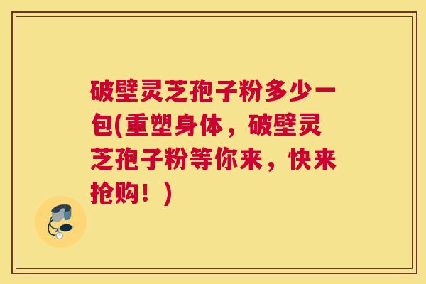破壁灵芝孢子粉多少一包(重塑身体，破壁灵芝孢子粉等你来，快来抢购！)