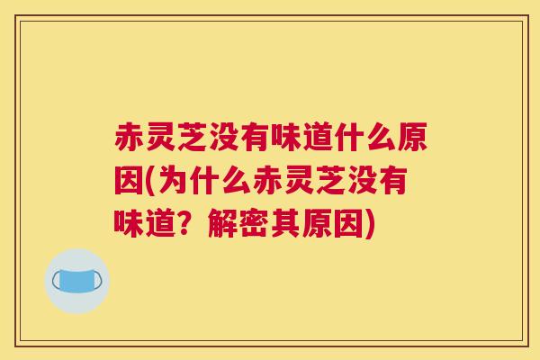 赤灵芝没有味道什么原因(为什么赤灵芝没有味道？解密其原因)