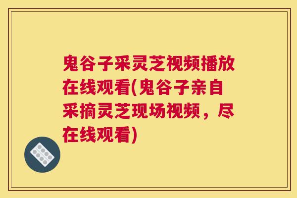 鬼谷子采灵芝视频播放在线观看(鬼谷子亲自采摘灵芝现场视频，尽在线观看)