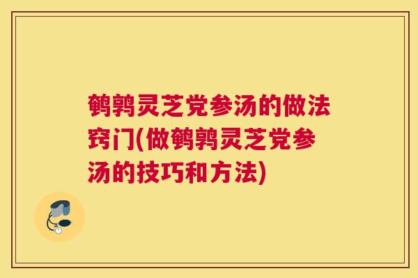 鹌鹑灵芝党参汤的做法窍门(做鹌鹑灵芝党参汤的技巧和方法)