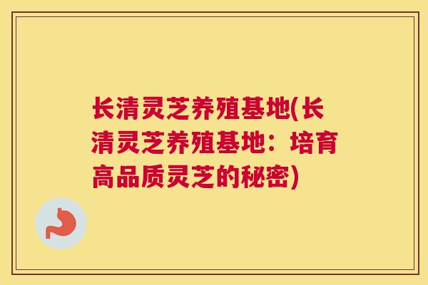 长清灵芝养殖基地(长清灵芝养殖基地：培育高品质灵芝的秘密)