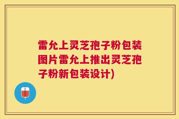 雷允上灵芝孢子粉包装图片雷允上推出灵芝孢子粉新包装设计)