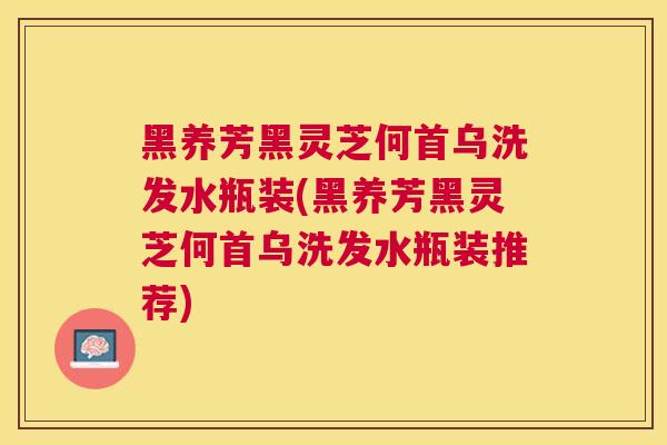 黑养芳黑灵芝何首乌洗发水瓶装(黑养芳黑灵芝何首乌洗发水瓶装推荐)