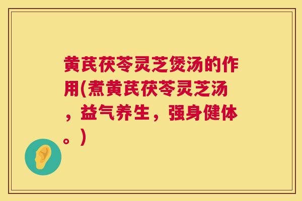 黄芪茯苓灵芝煲汤的作用(煮黄芪茯苓灵芝汤，益气养生，强身健体。)