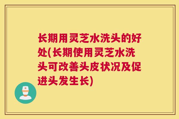 长期用灵芝水洗头的好处(长期使用灵芝水洗头可改善头皮状况及促进头发生长)