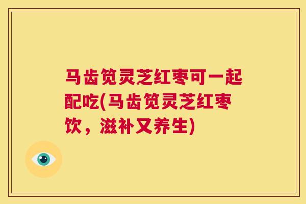 马齿笕灵芝红枣可一起配吃(马齿笕灵芝红枣饮，滋补又养生)