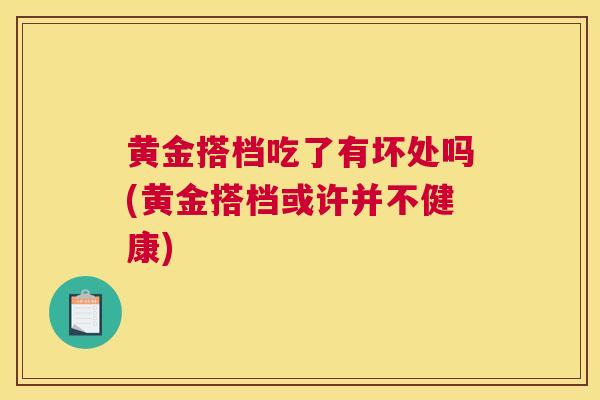 黄金搭档吃了有坏处吗(黄金搭档或许并不健康)