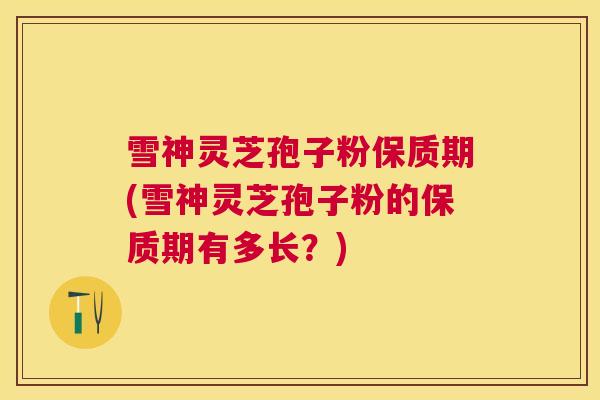 雪神灵芝孢子粉保质期(雪神灵芝孢子粉的保质期有多长？)