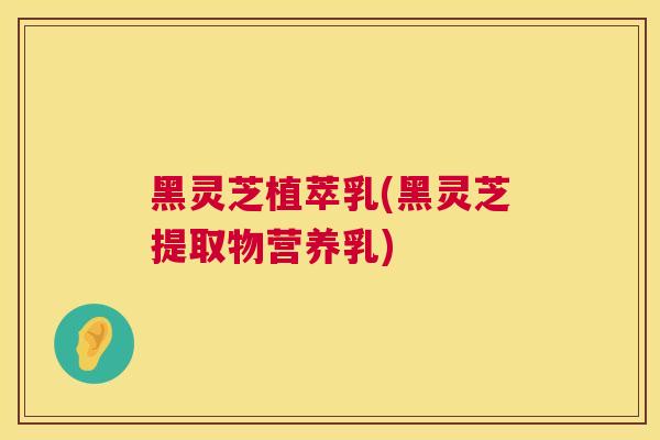 黑灵芝植萃乳(黑灵芝提取物营养乳)