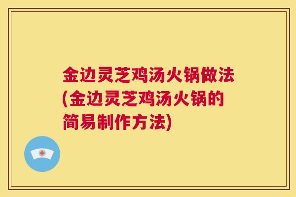 金边灵芝鸡汤火锅做法(金边灵芝鸡汤火锅的简易制作方法)