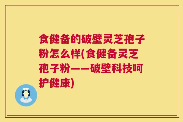 食健备的破壁灵芝孢子粉怎么样(食健备灵芝孢子粉——破壁科技呵护健康)