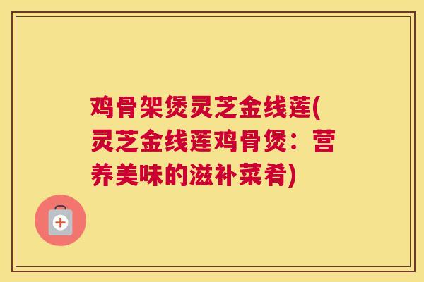 鸡骨架煲灵芝金线莲(灵芝金线莲鸡骨煲：营养美味的滋补菜肴)