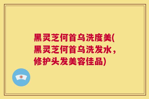 黑灵芝何首乌洗度美(黑灵芝何首乌洗发水，修护头发美容佳品)