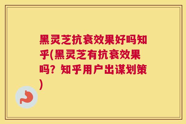 黑灵芝抗衰效果好吗知乎(黑灵芝有抗衰效果吗？知乎用户出谋划策)