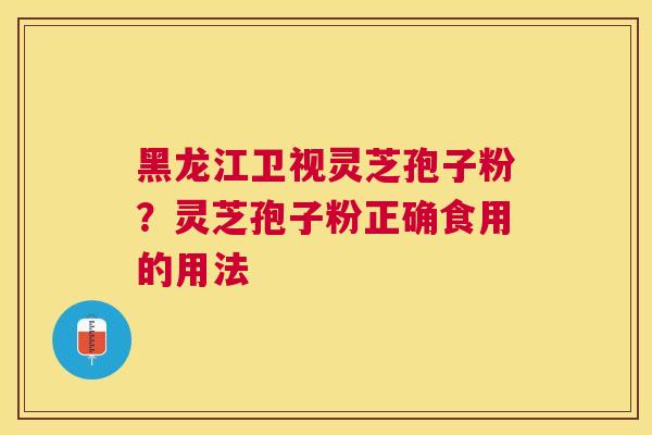 黑龙江卫视灵芝孢子粉？灵芝孢子粉正确食用的用法