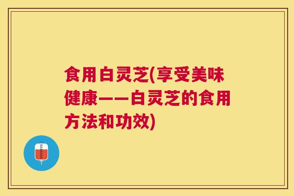 食用白灵芝(享受美味健康——白灵芝的食用方法和功效)